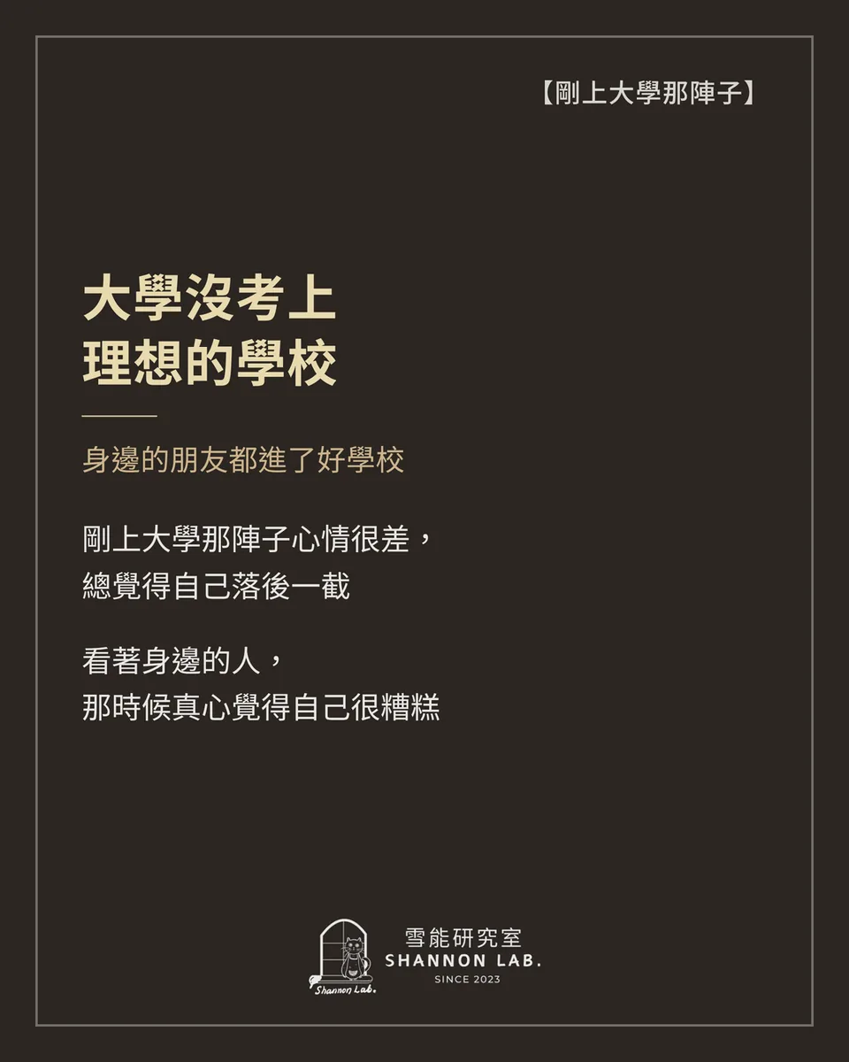 【剛上大學那陣子】 大學沒考上 理想的學校 身邊的朋友都進了好學校 剛上大學那陣子心情很差， 總覺得自己落後一截 看著身邊的人， 那時候真心覺得自己很糟糕