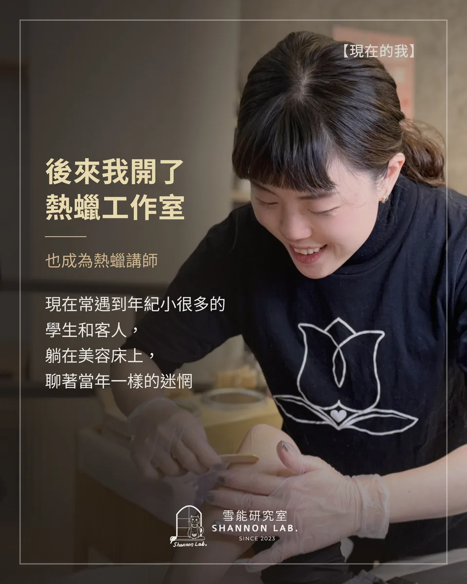 【現在的我】 後來我開了 熱蠟工作室 也成為熱蠟講師 現在常遇到年紀小很多的 學生和客人， 躺在美容床上， 聊著當年一樣的迷惘