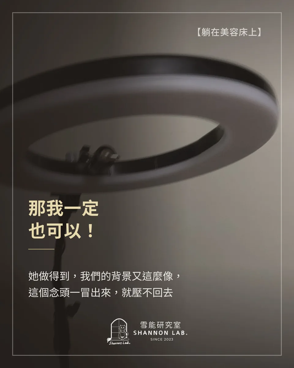 【躺在美容床上】 那我一定 也可以！ 她做得到，我們的背景又這麼像， 這個念頭一冒出來，就壓不回去
