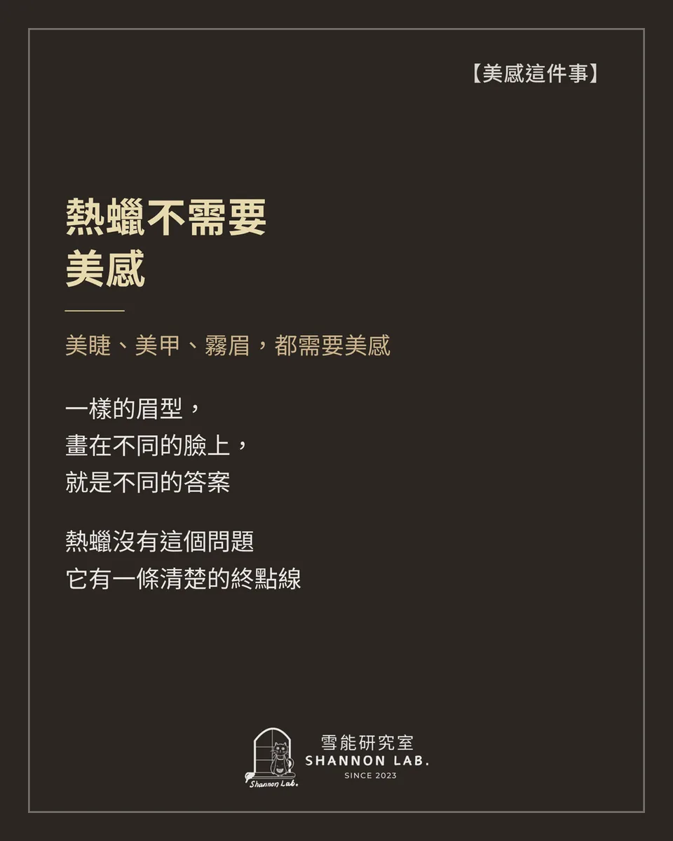 【美感這件事】 熱蠟不需要 美感 美睫、美甲、霧眉，都需要美感 一樣的眉型， 畫在不同的臉上， 就是不同的答案 熱蠟沒有這個問題 它有一條清楚的終點線