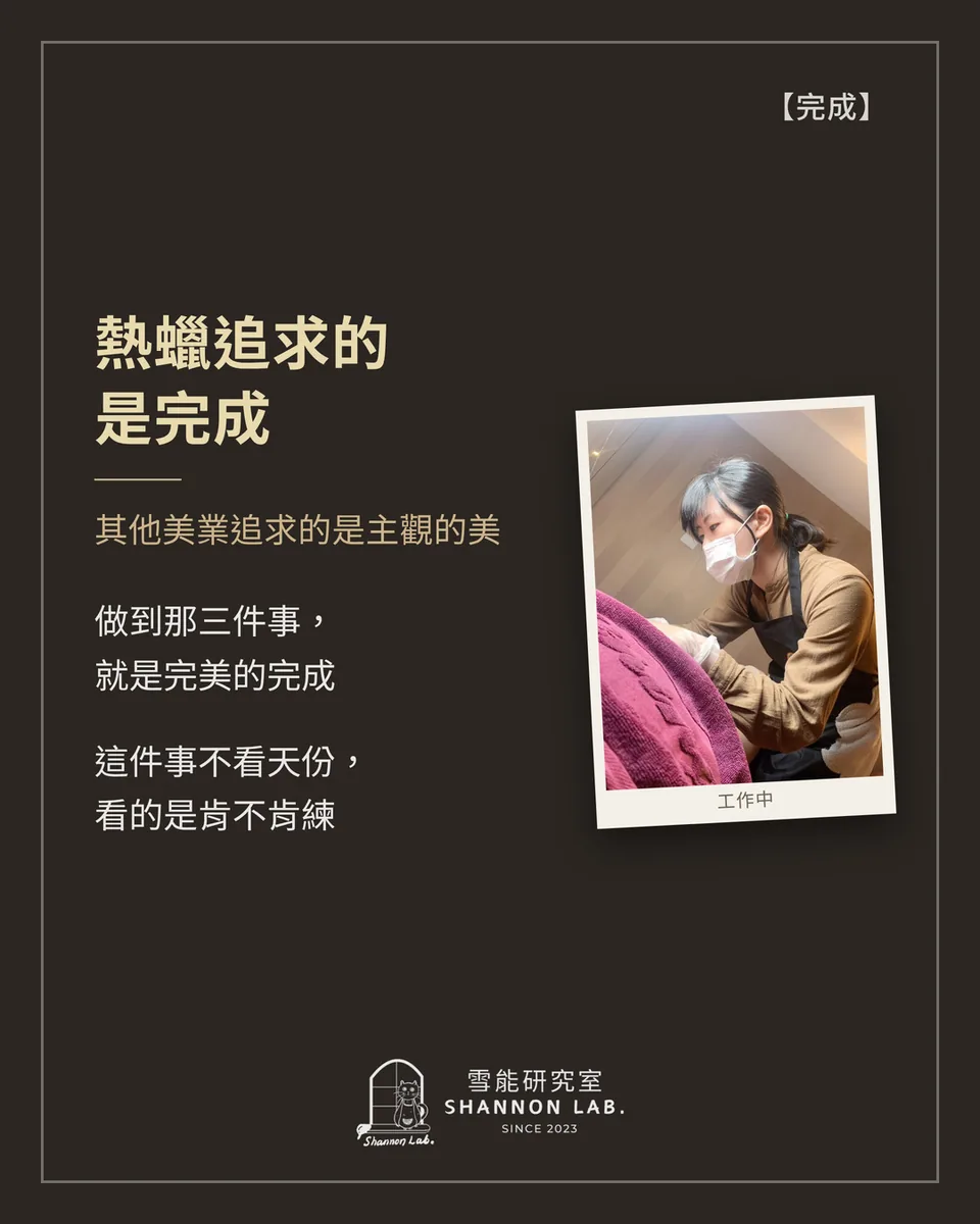 【完成】 熱蠟追求的 是完成 其他美業追求的是主觀的美 做到那三件事， 就是完美的完成 這件事不看天份， 看的是肯不肯練