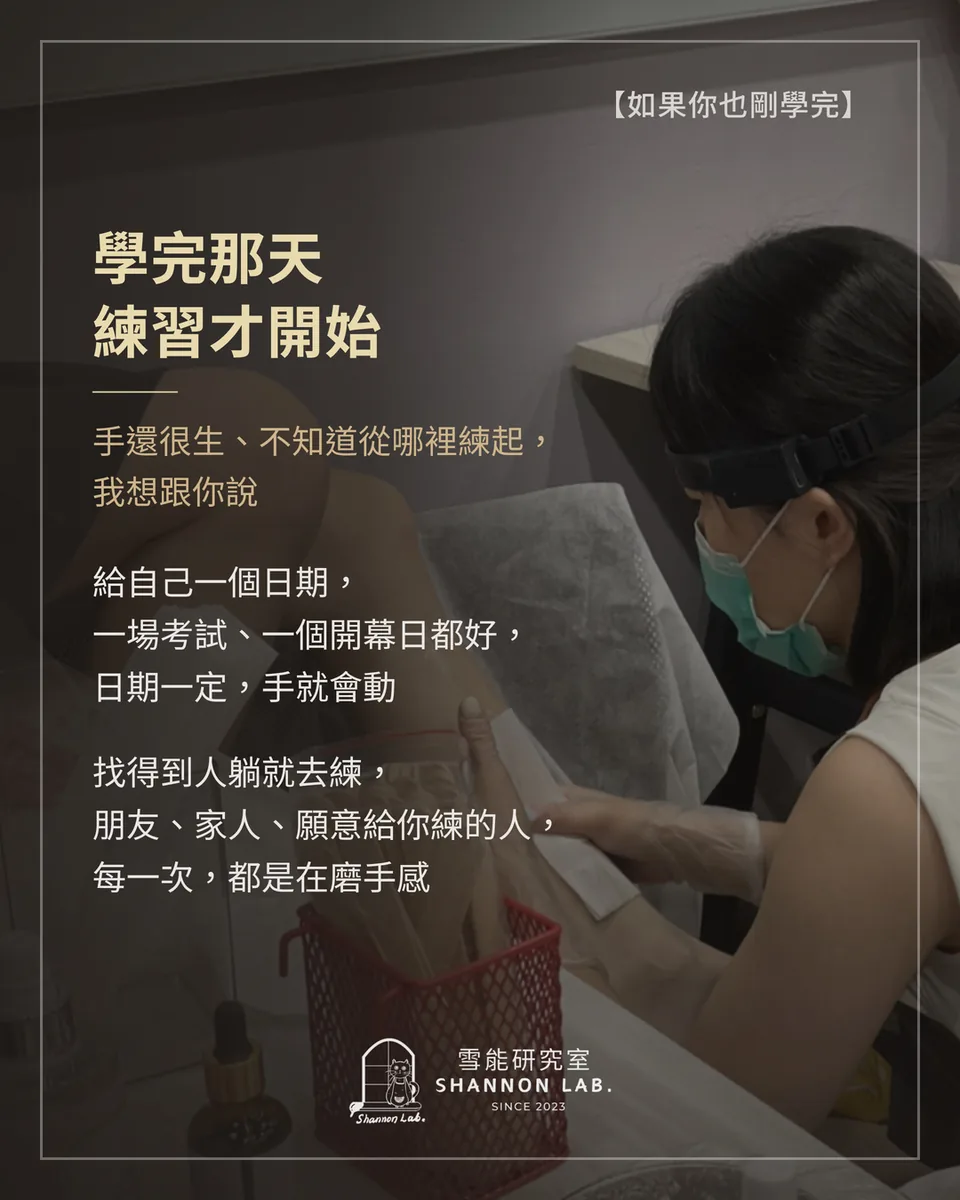 【如果你也剛學完】 學完那天 練習才開始 手還很生、不知道從哪裡練起， 我想跟你說 給自己一個日期， 一場考試、一個開幕日都好， 日期一定，手就會動 找得到人躺就去練， 朋友、家人、願意給你練的人， 每一次，都是在磨手感