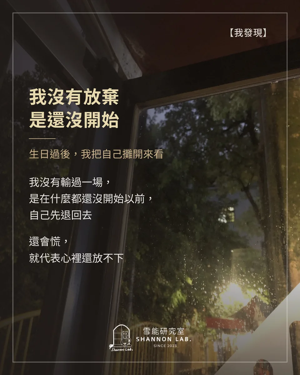 【我發現】 我沒有放棄 是還沒開始 生日過後，我把自己攤開來看 我沒有輸過一場， 是在什麼都還沒開始以前， 自己先退回去 還會慌， 就代表心裡還放不下