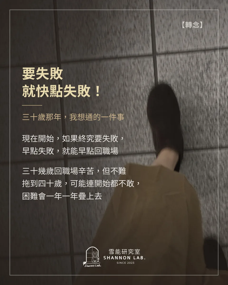 【轉念】 要失敗 就快點失敗！ 三十歲那年，我想通的一件事 現在開始，如果終究要失敗， 早點失敗，就能早點回職場 三十幾歲回職場辛苦，但不難 拖到四十歲，可能連開始都不敢， 困難會一年一年疊上去