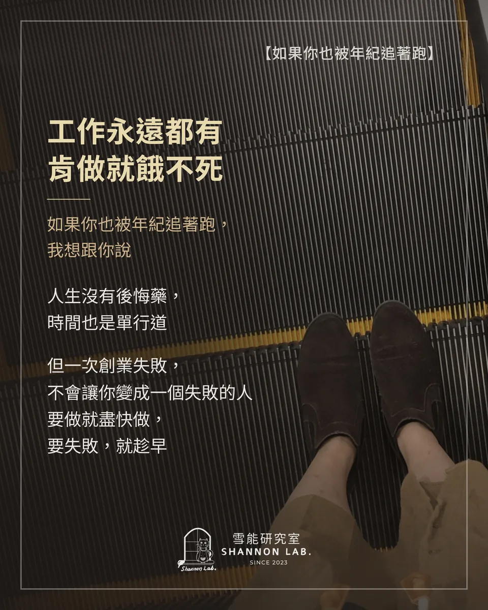 【如果你也被年紀追著跑】 工作永遠都有 肯做就餓不死 如果你也被年紀追著跑， 我想跟你說 人生沒有後悔藥， 時間也是單行道 但一次創業失敗， 不會讓你變成一個失敗的人 要做就盡快做， 要失敗，就趁早