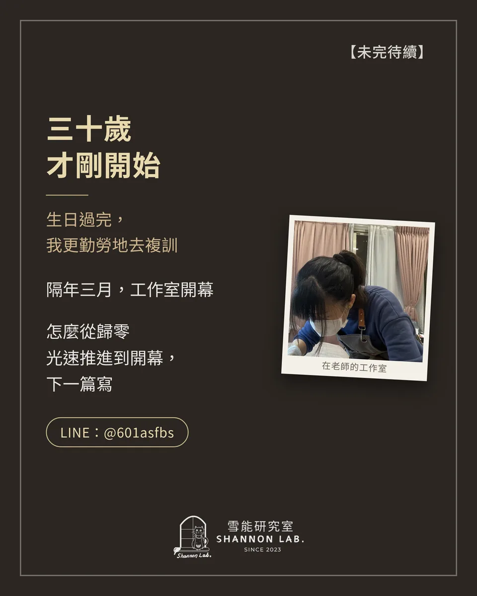 【未完待續】 三十歲 才剛開始 生日過完， 我更勤勞地去複訓 隔年三月，工作室開幕 怎麼從歸零 光速推進到開幕， 下一篇寫 LINE：@601asfbs