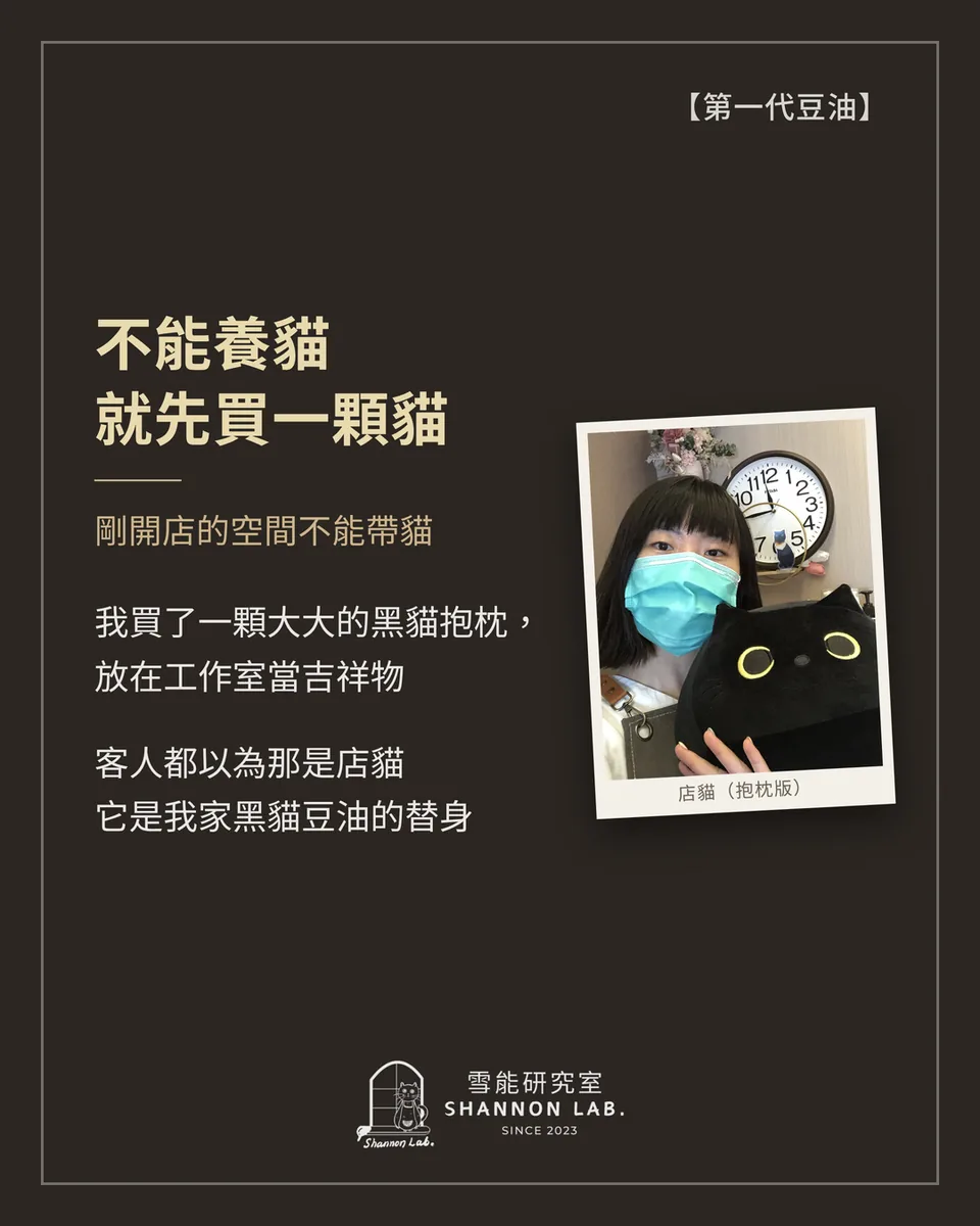 【第一代豆油】 不能養貓 就先買一顆貓 剛開店的空間不能帶貓 我買了一顆大大的黑貓抱枕， 放在工作室當吉祥物 客人都以為那是店貓 它是我家黑貓豆油的替身