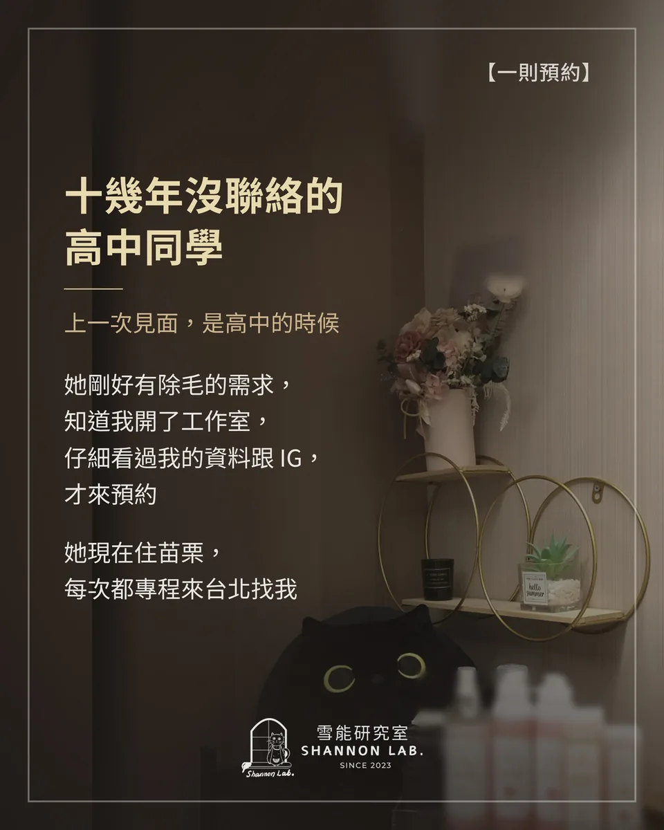 【一則預約】 十幾年沒聯絡的 高中同學 上一次見面，是高中的時候 她剛好有除毛的需求， 知道我開了工作室， 仔細看過我的資料跟 IG， 才來預約 她現在住苗栗， 每次都專程來台北找我