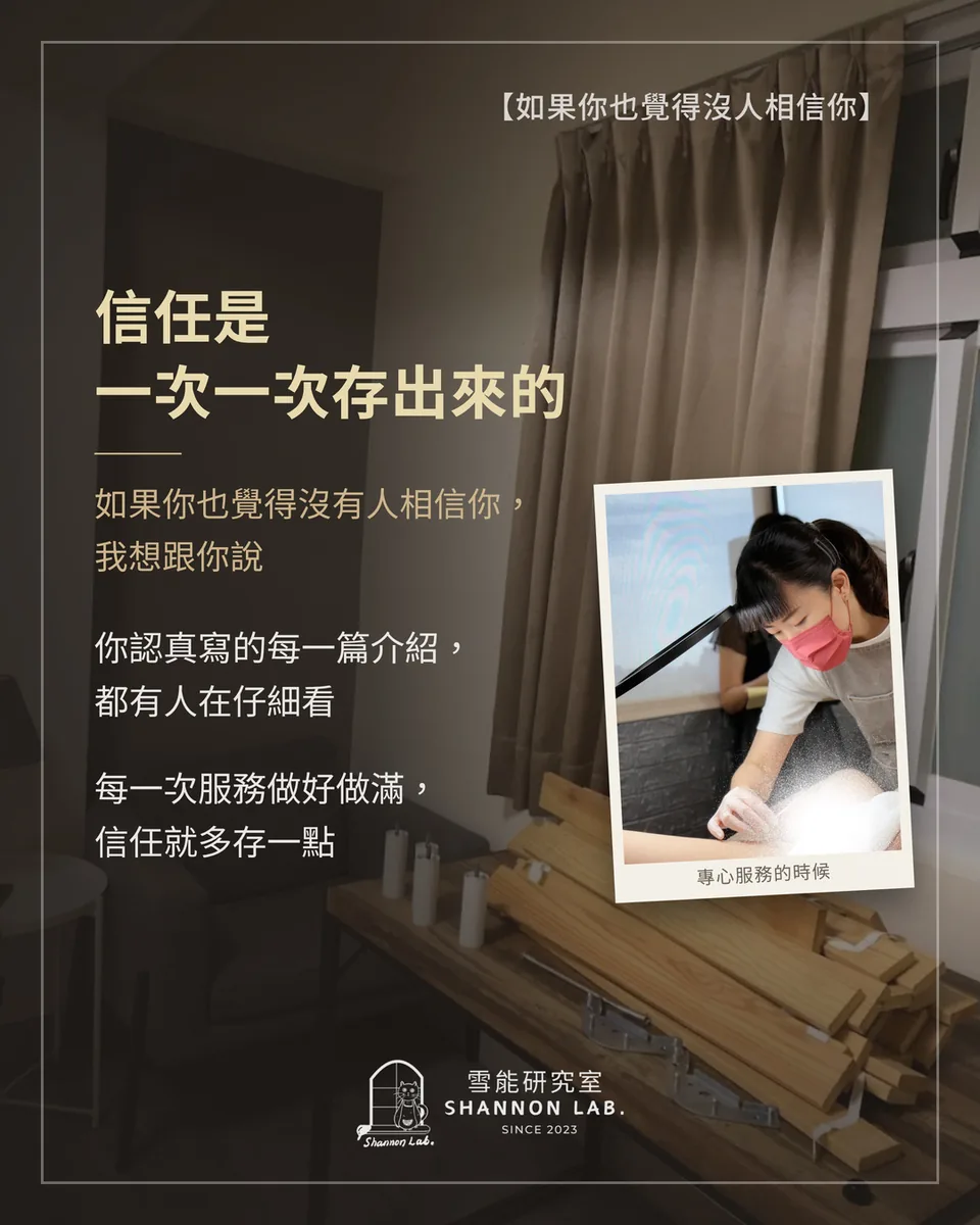 【如果你也覺得沒人相信你】 信任是 一次一次存出來的 如果你也覺得沒有人相信你， 我想跟你說 你認真寫的每一篇介紹， 都有人在仔細看 每一次服務做好做滿， 信任就多存一點