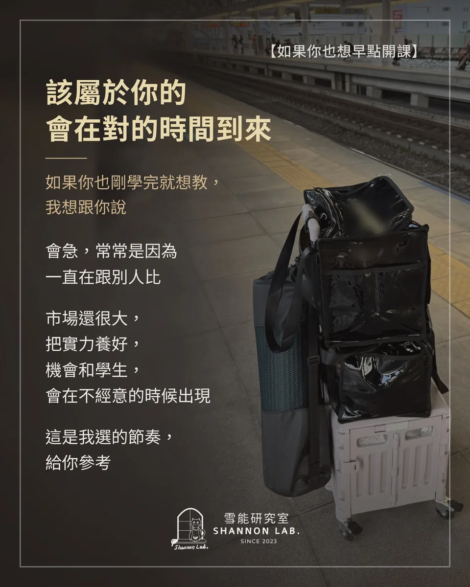 【如果你也想早點開課】 該屬於你的 會在對的時間到來 如果你也剛學完就想教， 我想跟你說 會急，常常是因為 一直在跟別人比 市場還很大， 把實力養好， 機會和學生， 會在不經意的時候出現 這是我選的節奏， 給你參考