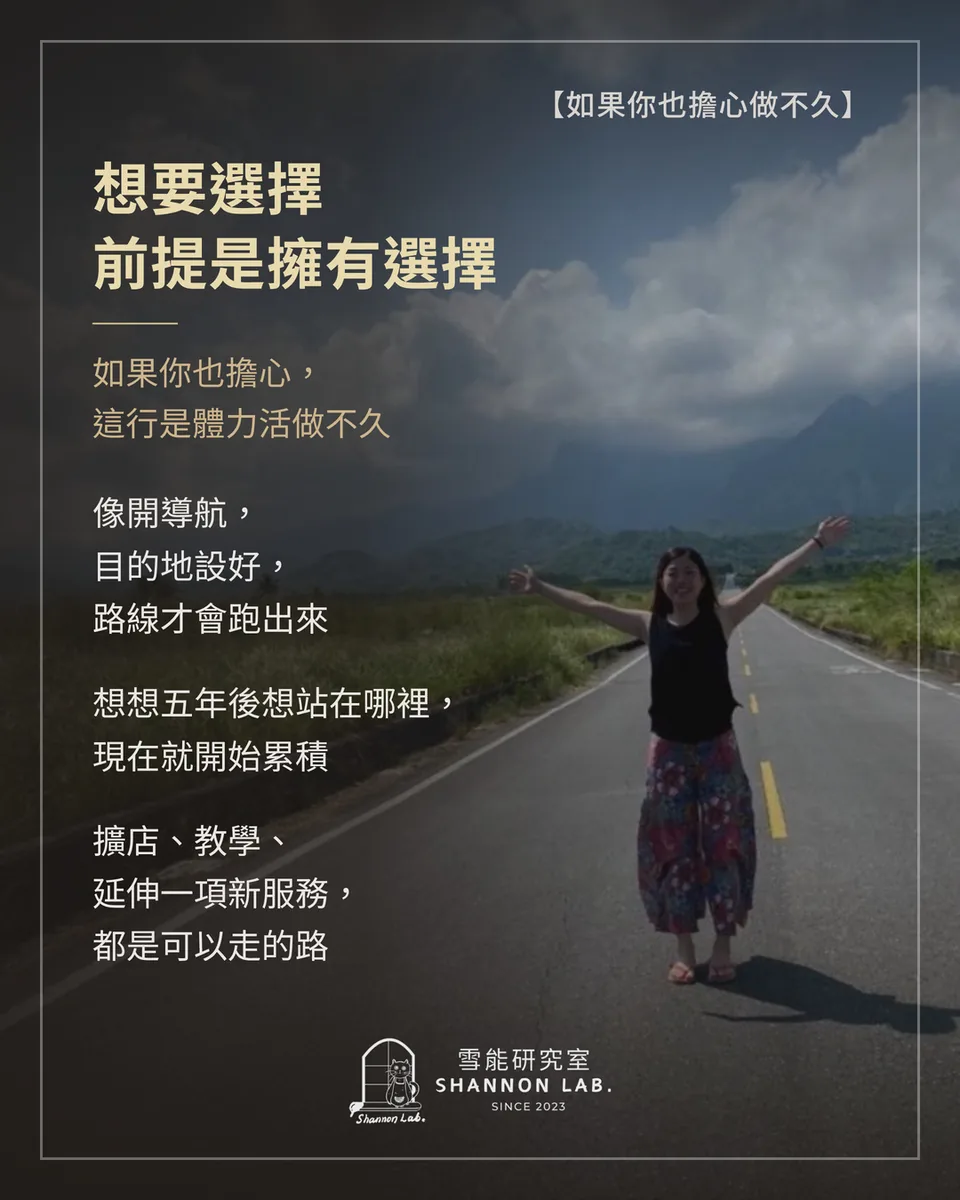 【如果你也擔心做不久】 想要選擇 前提是擁有選擇 如果你也擔心， 這行是體力活做不久 像開導航， 目的地設好， 路線才會跑出來 想想五年後想站在哪裡， 現在就開始累積 擴店、教學、 延伸一項新服務， 都是可以走的路