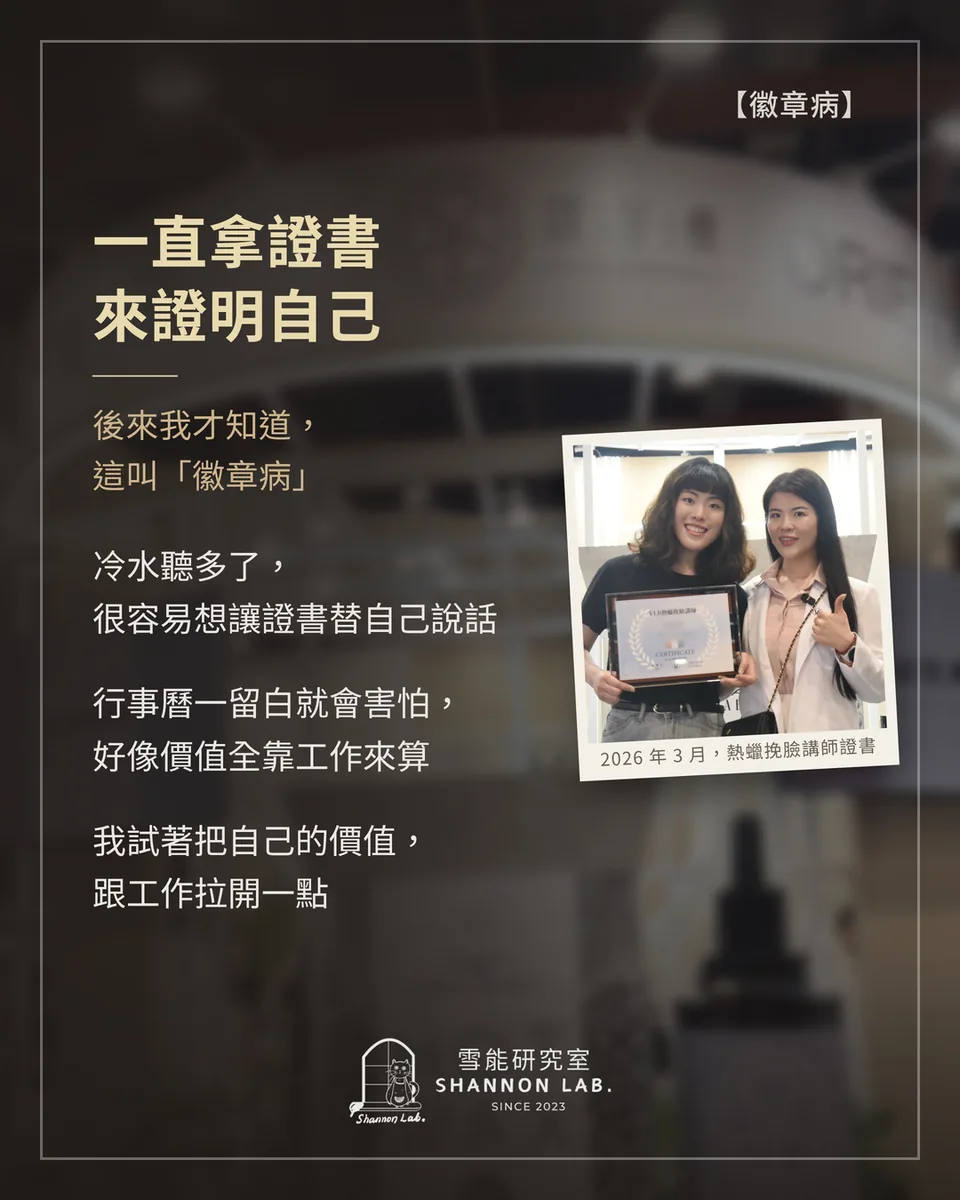 【徽章病】 一直拿證書 來證明自己 後來我才知道， 這叫「徽章病」 冷水聽多了， 很容易想讓證書替自己說話 行事曆一留白就會害怕， 好像價值全靠工作來算 我試著把自己的價值， 跟工作拉開一點