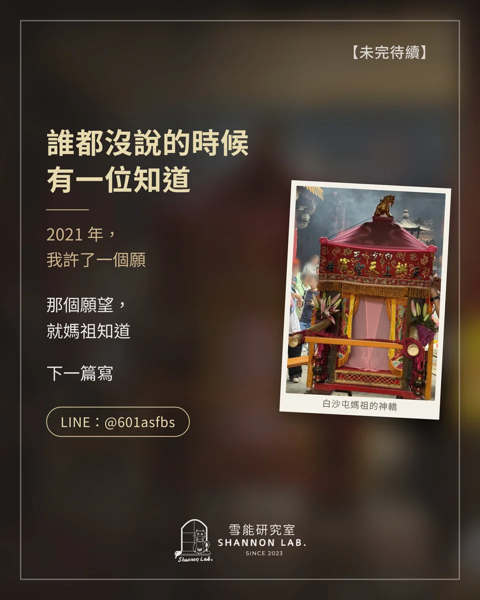 【未完待續】 誰都沒說的時候 有一位知道 2021 年， 我許了一個願 那個願望， 就媽祖知道 下一篇寫 LINE：@601asfbs