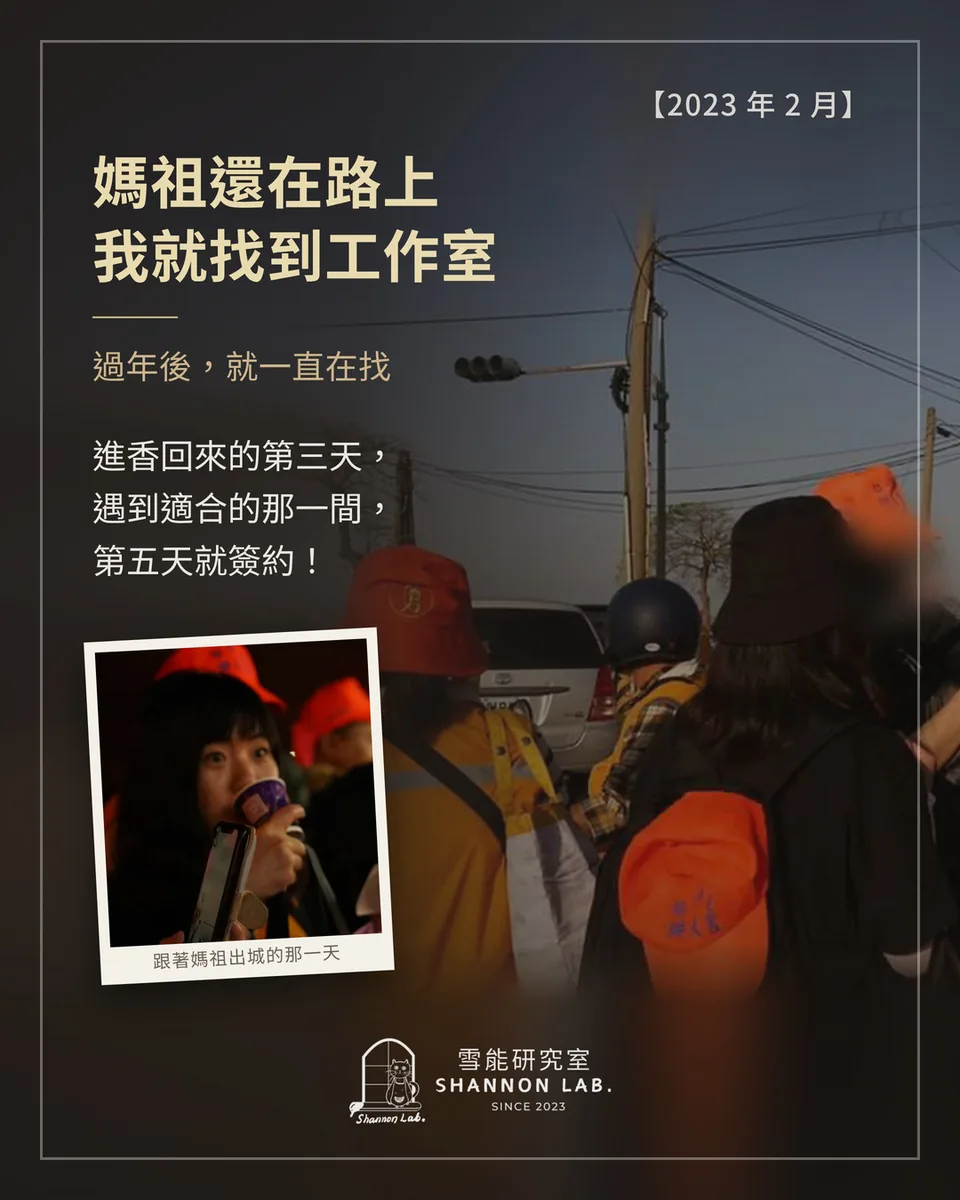 【2023 年 2 月】 媽祖還在路上 我就找到工作室 過年後，就一直在找 進香回來的第三天， 遇到適合的那一間， 第五天就簽約！